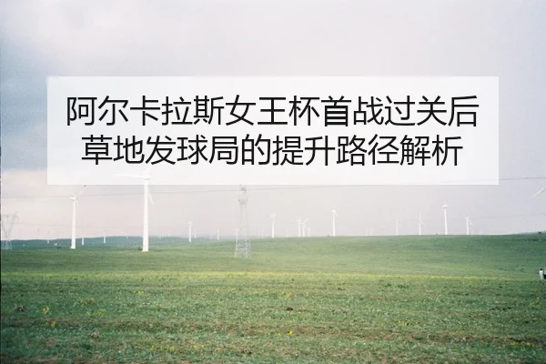 阿尔卡拉斯女王杯首战过关后 草地发球局的提升路径解析
