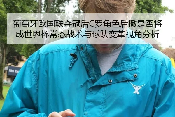 葡萄牙欧国联夺冠后C罗角色后撤是否将成世界杯常态战术与球队变革视角分析